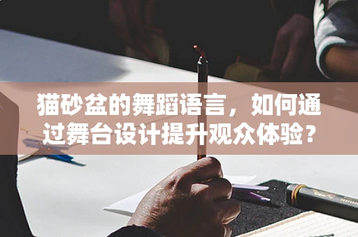 猫砂盆的舞蹈语言，如何通过舞台设计提升观众体验？