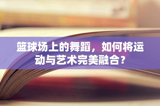 篮球场上的舞蹈，如何将运动与艺术完美融合？