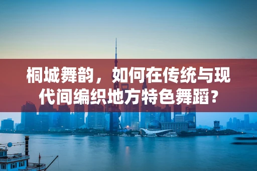 桐城舞韵，如何在传统与现代间编织地方特色舞蹈？