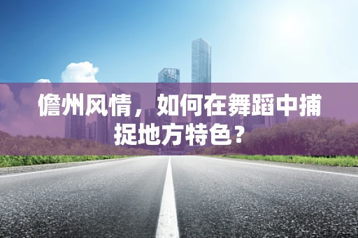儋州风情，如何在舞蹈中捕捉地方特色？