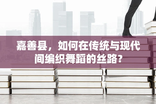 嘉善县，如何在传统与现代间编织舞蹈的丝路？