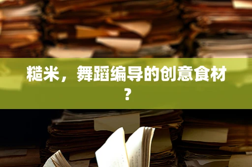 糙米，舞蹈编导的创意食材？