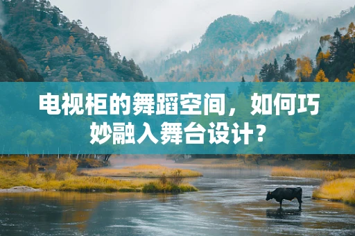 电视柜的舞蹈空间，如何巧妙融入舞台设计？