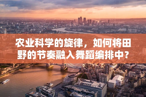 农业科学的旋律，如何将田野的节奏融入舞蹈编排中？
