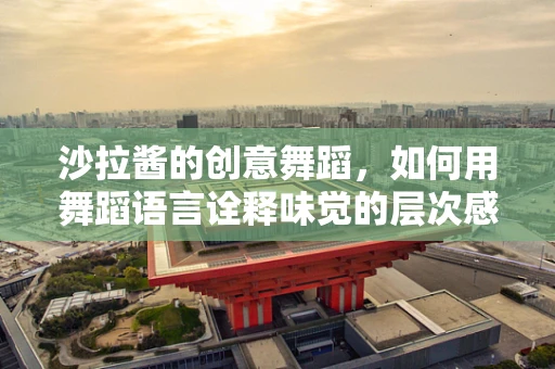 沙拉酱的创意舞蹈，如何用舞蹈语言诠释味觉的层次感？