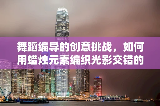 舞蹈编导的创意挑战，如何用蜡烛元素编织光影交错的舞台故事？