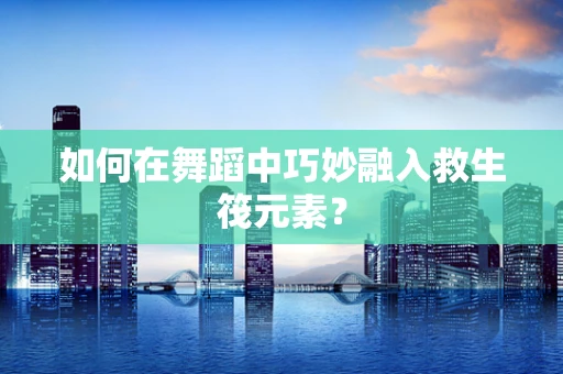 如何在舞蹈中巧妙融入救生筏元素？