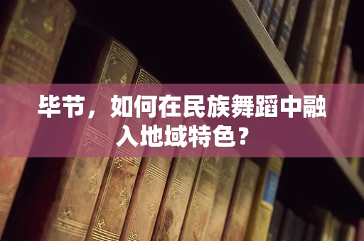 毕节，如何在民族舞蹈中融入地域特色？