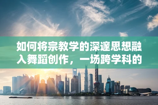 如何将宗教学的深邃思想融入舞蹈创作，一场跨学科的探索