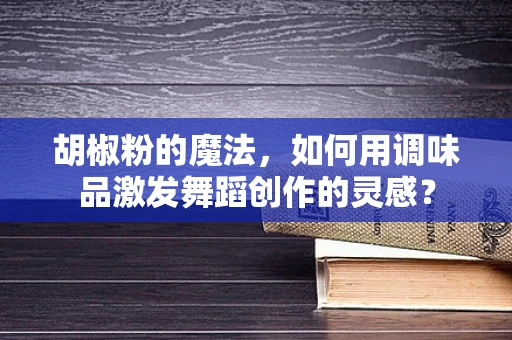 胡椒粉的魔法，如何用调味品激发舞蹈创作的灵感？