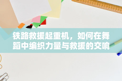 铁路救援起重机，如何在舞蹈中编织力量与救援的交响曲？