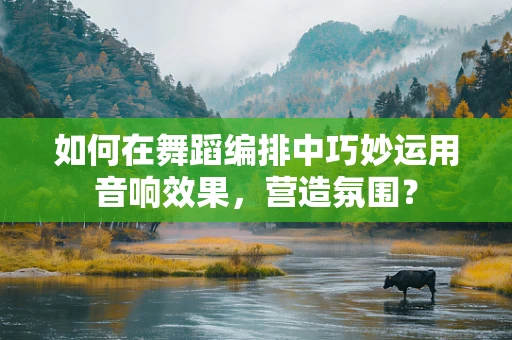 如何在舞蹈编排中巧妙运用音响效果，营造氛围？