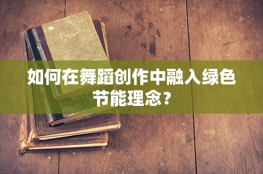 如何在舞蹈创作中融入绿色节能理念？