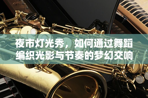 夜市灯光秀，如何通过舞蹈编织光影与节奏的梦幻交响？