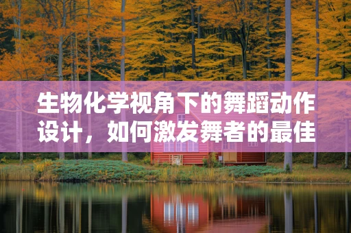 生物化学视角下的舞蹈动作设计，如何激发舞者的最佳表现？