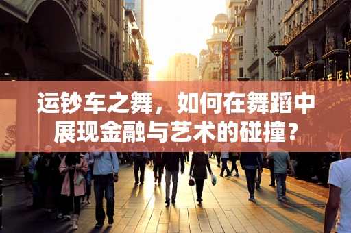 运钞车之舞，如何在舞蹈中展现金融与艺术的碰撞？