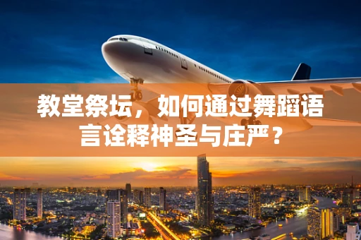 教堂祭坛，如何通过舞蹈语言诠释神圣与庄严？