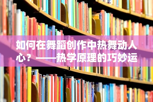 如何在舞蹈创作中热舞动人心？——热学原理的巧妙运用