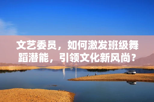 文艺委员，如何激发班级舞蹈潜能，引领文化新风尚？