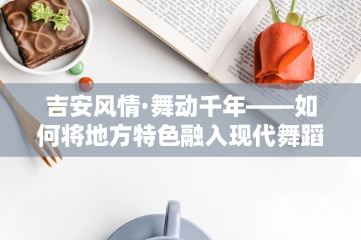 吉安风情·舞动千年——如何将地方特色融入现代舞蹈编排中？