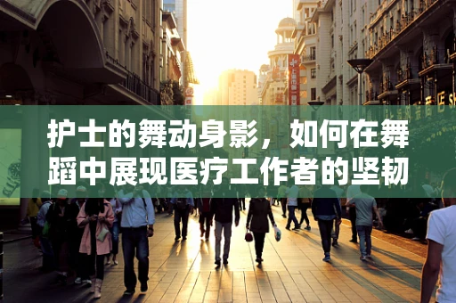 护士的舞动身影，如何在舞蹈中展现医疗工作者的坚韧与温柔？