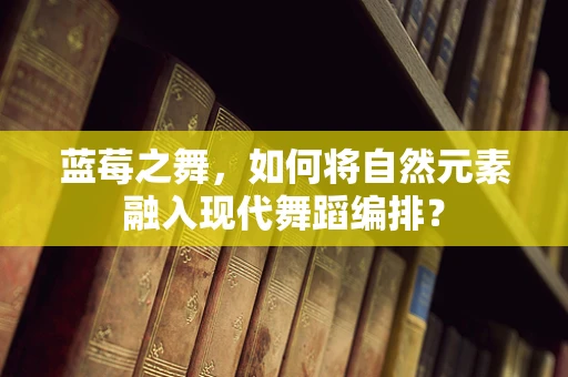 蓝莓之舞，如何将自然元素融入现代舞蹈编排？
