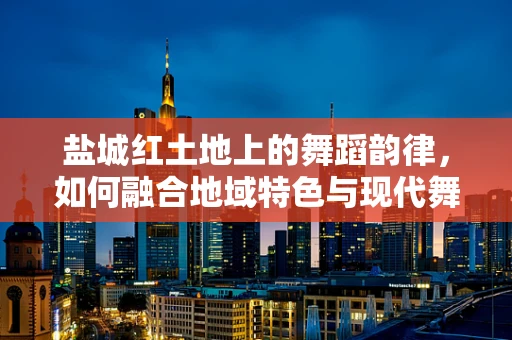 盐城红土地上的舞蹈韵律，如何融合地域特色与现代舞蹈语言？
