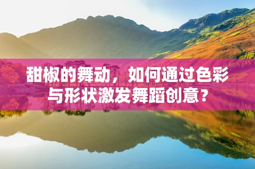 甜椒的舞动，如何通过色彩与形状激发舞蹈创意？