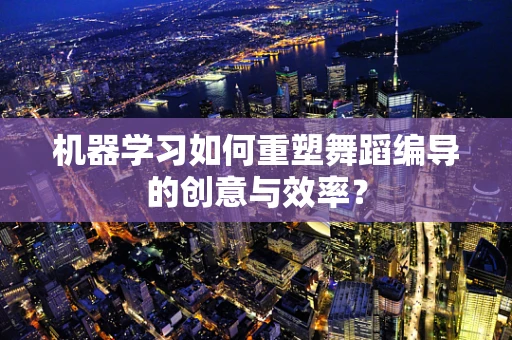 机器学习如何重塑舞蹈编导的创意与效率？