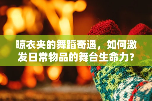 晾衣夹的舞蹈奇遇，如何激发日常物品的舞台生命力？