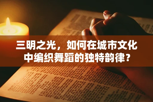 三明之光，如何在城市文化中编织舞蹈的独特韵律？