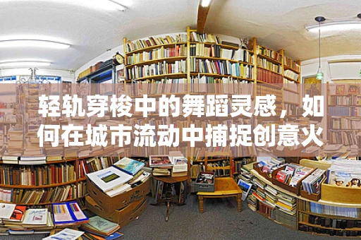 轻轨穿梭中的舞蹈灵感，如何在城市流动中捕捉创意火花？