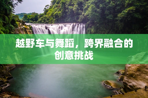 越野车与舞蹈，跨界融合的创意挑战