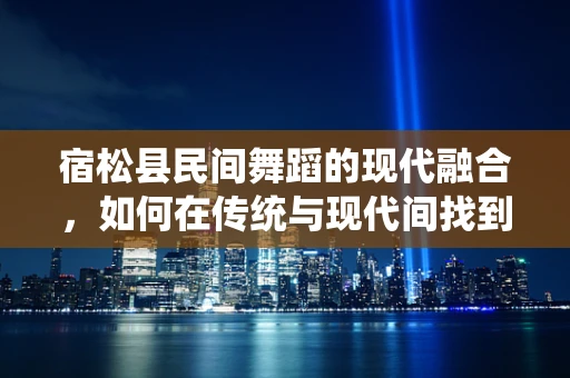 宿松县民间舞蹈的现代融合，如何在传统与现代间找到平衡？