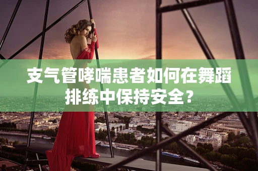 支气管哮喘患者如何在舞蹈排练中保持安全？