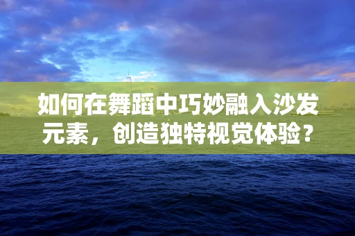 如何在舞蹈中巧妙融入沙发元素，创造独特视觉体验？