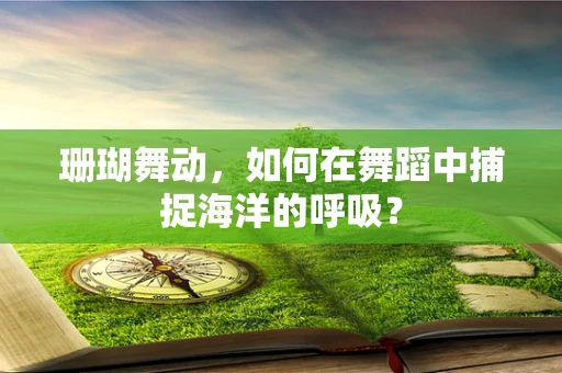 珊瑚舞动，如何在舞蹈中捕捉海洋的呼吸？