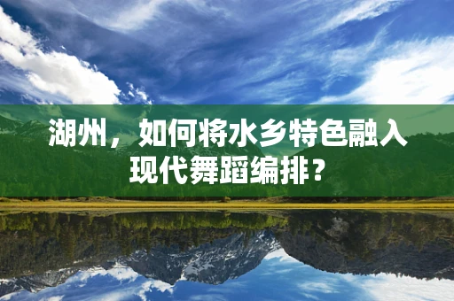 湖州，如何将水乡特色融入现代舞蹈编排？