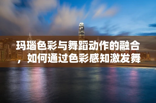 玛瑙色彩与舞蹈动作的融合，如何通过色彩感知激发舞台表现力？