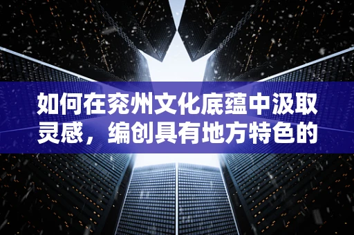 如何在兖州文化底蕴中汲取灵感，编创具有地方特色的舞蹈作品？