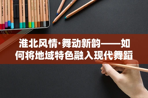 淮北风情·舞动新韵——如何将地域特色融入现代舞蹈编排中？
