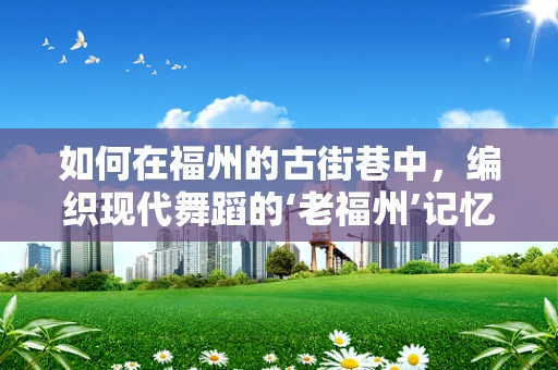 如何在福州的古街巷中，编织现代舞蹈的‘老福州’记忆？