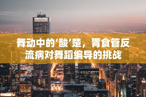舞动中的‘酸’楚，胃食管反流病对舞蹈编导的挑战