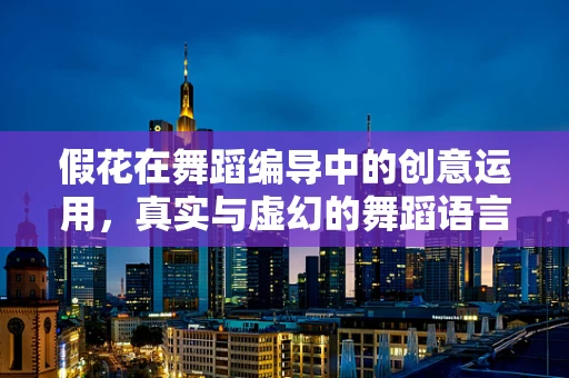 假花在舞蹈编导中的创意运用，真实与虚幻的舞蹈语言