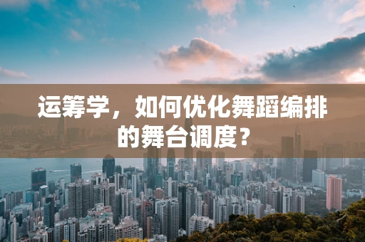 运筹学，如何优化舞蹈编排的舞台调度？