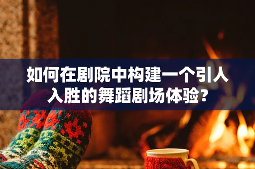 如何在剧院中构建一个引人入胜的舞蹈剧场体验？