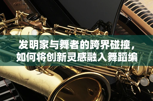发明家与舞者的跨界碰撞，如何将创新灵感融入舞蹈编排？