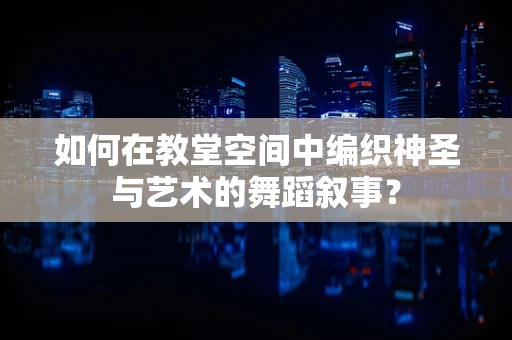 如何在教堂空间中编织神圣与艺术的舞蹈叙事？