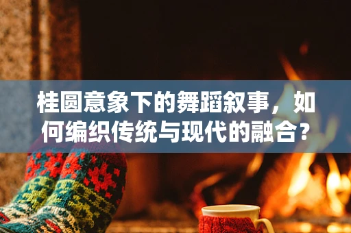桂圆意象下的舞蹈叙事，如何编织传统与现代的融合？