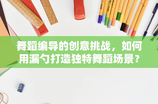 舞蹈编导的创意挑战，如何用漏勺打造独特舞蹈场景？